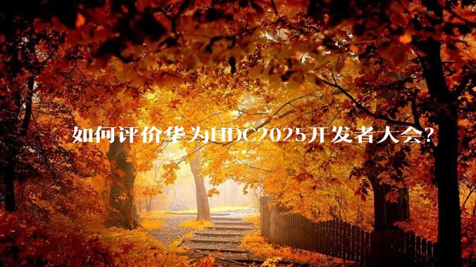 如何评价华为HDC2025开发者大会？