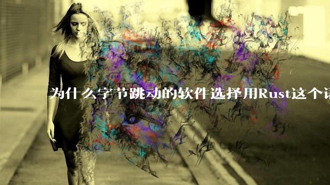 为什么字节跳动的软件选择用Rust这个语言写？