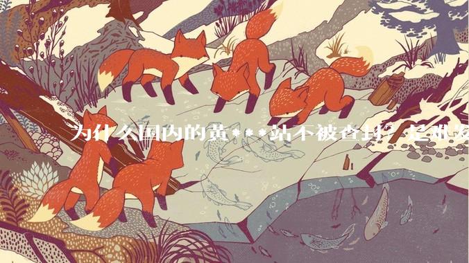 为什么国内的黄***站不被查封？是难发现吗？