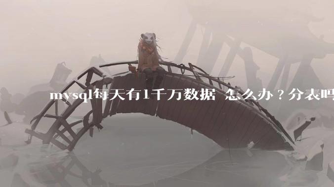 mysql每天有1千万数据 怎么办?分表吗 有什么好的方案。?