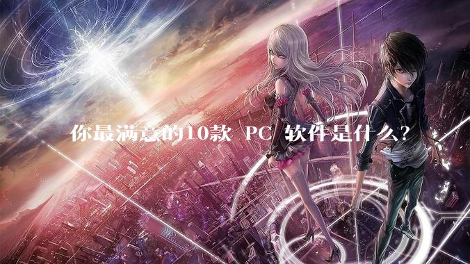 你最满意的10款 PC 软件是什么？