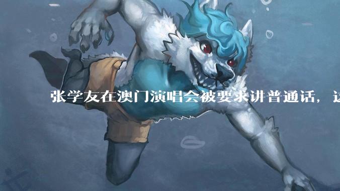 张学友在澳门演唱会被要求讲普通话，这背后反映了哪些文化和社会问题？