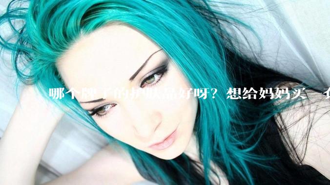 哪个牌子的护肤品好呀？想给妈妈买一套抗衰老的护肤品?