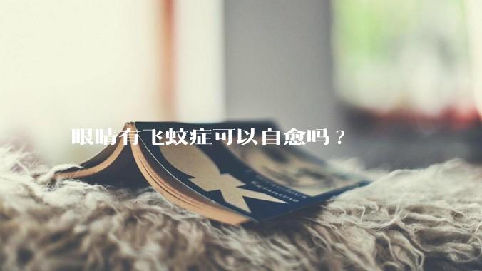 眼睛有飞蚊症可以自愈吗?