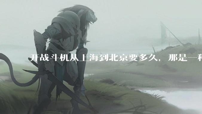 开战斗机从上海到北京要多久，那是一种什么样的体验？