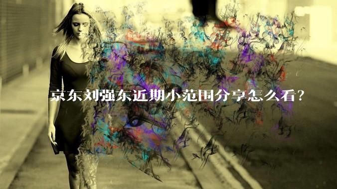 京东刘强东近期小范围分享怎么看？