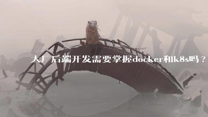 大厂后端开发需要掌握docker和k8s吗?